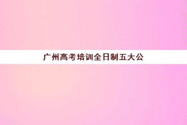 广州高考培训全日制五大公办机构运营分析如何科学开展？2025年最新权威榜单、模式解读与成功案例全指南
