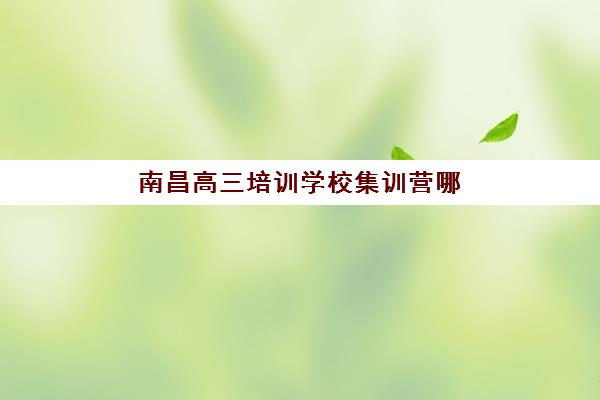 南昌高三培训学校集训营哪个比较好一点如何选择?2025年最新权威排名与科学择校全攻略 南昌高三培训学校集训营哪个比较好一点如何选择?2025年最新权威排名与科学择校全攻略