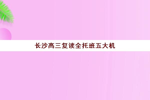长沙高三复读全托班五大机构服务能力分析如何考察？2025年最新排名、择校指南与避坑全攻略