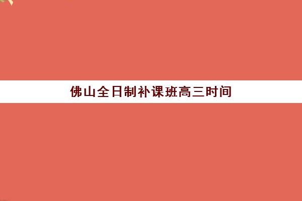 佛山全日制补课班高三时间2025具体时间如何安排？最新校历与高效备考规划指南