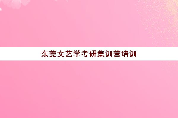 东莞文艺学考研集训营培训排名第一的学校如何选择?2025年最新前十榜单深度解析与报班全指南 东莞文艺学考研集训营培训排名第一的学校如何选择?2025年最新前十榜单深度解析与报班全指南