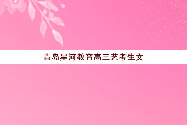 青岛星河教育高三艺考生文化培训班大概多少钱？2025年收费标准全面解析与择校性价比深度评估指南