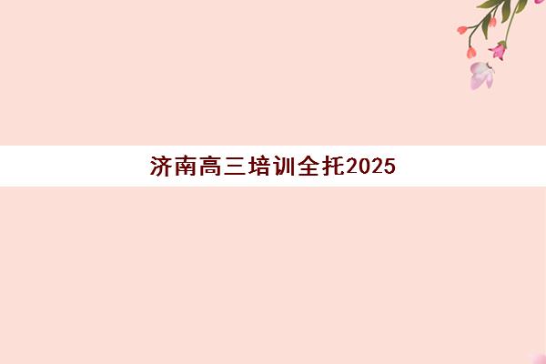 济南高三培训全托2025年考试时间如何查询？最新公布日程与全托机构科学择校全指南