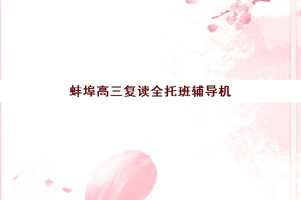 蚌埠高三复读全托班辅导机构有哪些学校如何选择？2025年最新权威排名榜单与科学择校全攻略