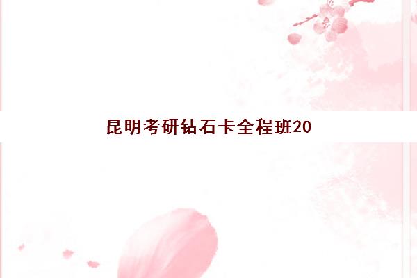 昆明考研钻石卡全程班2025辅导班哪儿最好?最新机构对比、择校指南与成功案例解析 昆明考研钻石卡全程班2025辅导班哪儿最好?最新机构对比、择校指南与成功案例解析