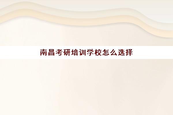 南昌考研培训学校怎么选择?2025年最新辅导机构排名前十与择校全攻略 南昌考研培训学校怎么选择?2025年最新辅导机构排名前十与择校全攻略