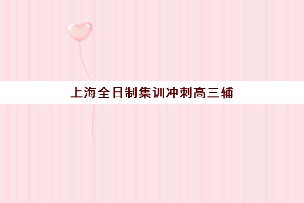 上海全日制集训冲刺高三辅导培训机构有哪些？2025年十大权威排名与择校全攻略
