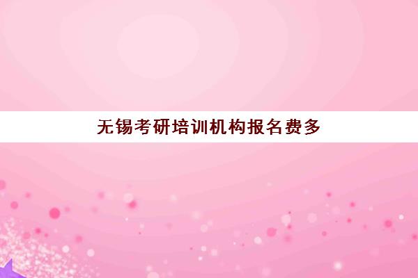 无锡考研培训机构报名费多少钱2025？最新费用明细、省钱技巧与高性价比机构选择指南