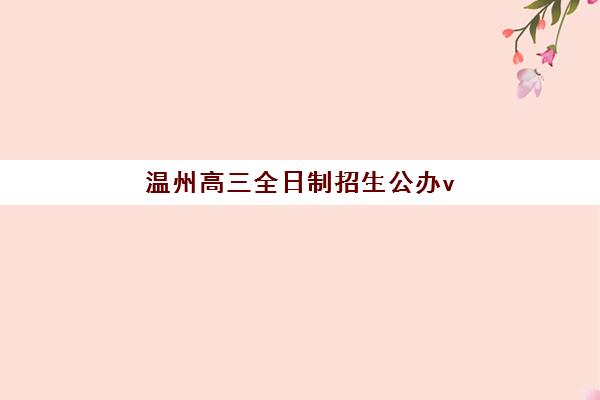 温州高三全日制招生公办vs民办服务对比如何选择?2025年最新政策、费用详情与择校指南全解析 温州高三全日制招生公办vs民办服务对比如何选择?2025年最新政策、费用详情与择校指南全解析