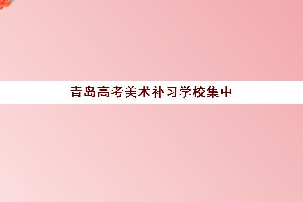 青岛高考美术补习学校集中训练营有哪些机构？2025年最新排名、费用详情与择校全指南