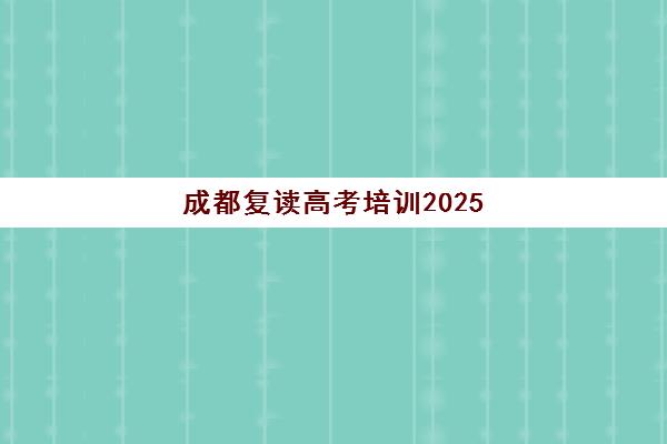 成都复读高考培训2025年考试时间如何安排？最新考试日程、备考规划与复读学校选择全指南