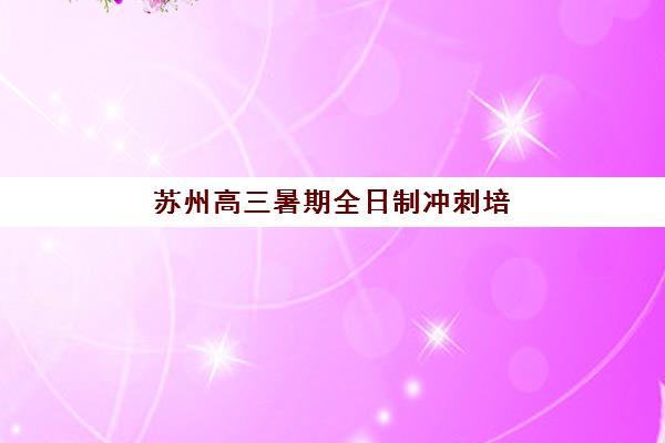 苏州高三暑期全日制冲刺培训机构寄宿基地如何选择？2025年十大机构权威评测与择校全攻略