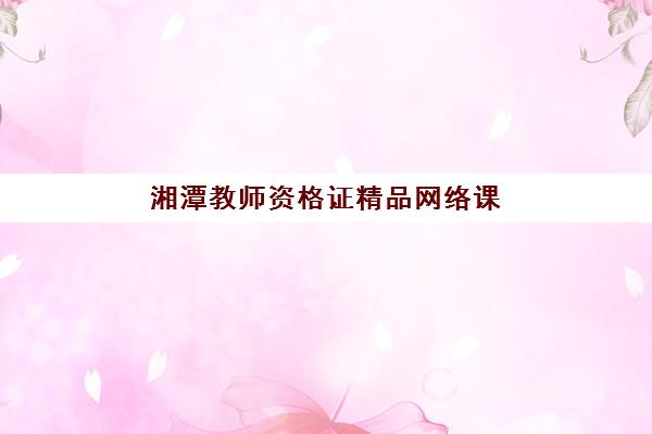 湘潭教师资格证精品网络课程培训机构有哪些地方？2025年最新机构名单、选择标准与成功经验全指南