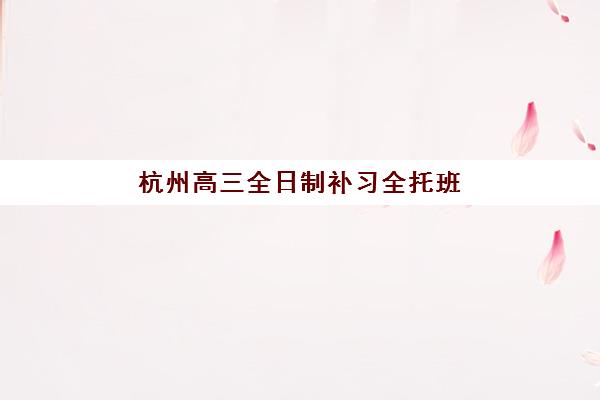 杭州高三全日制补习全托班封闭式集训营有哪些选择？2025年最新TOP机构排名与择校全攻略