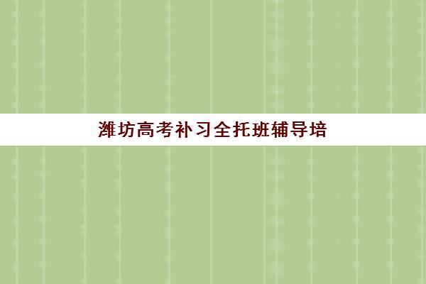 潍坊高考补习全托班辅导培训机构如何选择？2025年最新排名、费用详情与择校全攻略指南