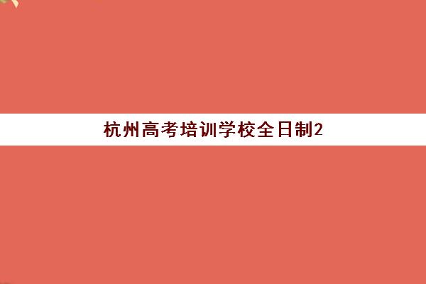 杭州高考培训学校全日制2025年考点有哪些？最新考点名单、择校指南与备考全攻略