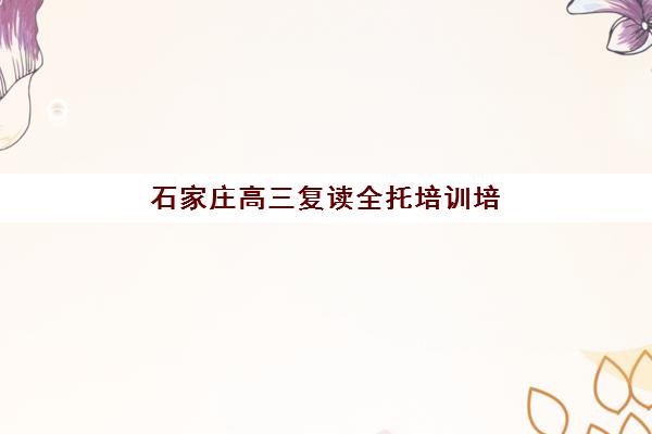 石家庄高三复读全托培训培训机构哪个好一点?2025年顶尖机构综合评测与择校指南 石家庄高三复读全托培训培训机构哪个好一点?2025年顶尖机构综合评测与择校指南