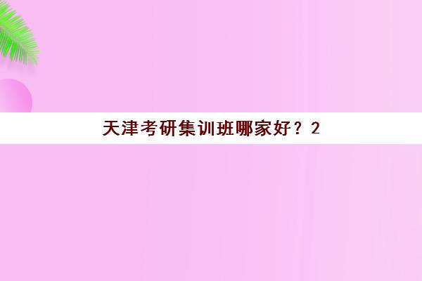 天津考研集训班哪家好？2025年十大机构实力解析与择校指南