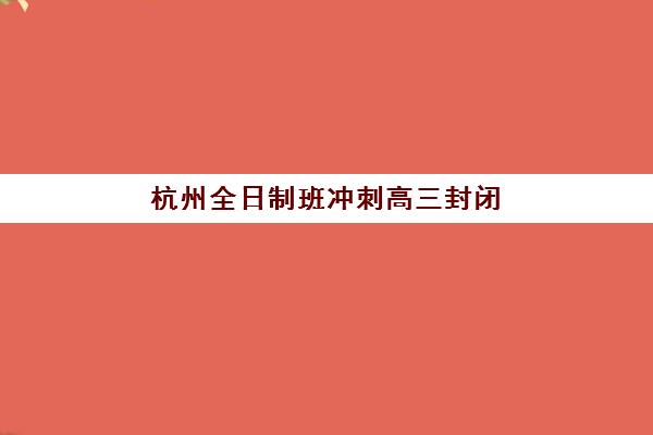 杭州全日制班冲刺高三封闭式集训营有哪些？2025年最新名单、择校指南与备考攻略全解析