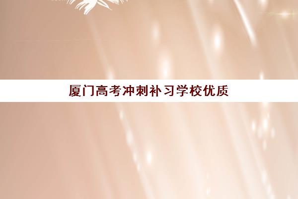 厦门高考冲刺补习学校优质机构TOP5推荐如何科学选择？2023年最新排名解析、择校技巧与成功案例全攻略