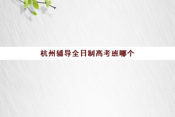 杭州辅导全日制高考班哪个机构好一点啊?2025年杭州十大优质机构全方位评测与选择指南 杭州辅导全日制高考班哪个机构好一点啊?2025年杭州十大优质机构全方位评测与选择指南
