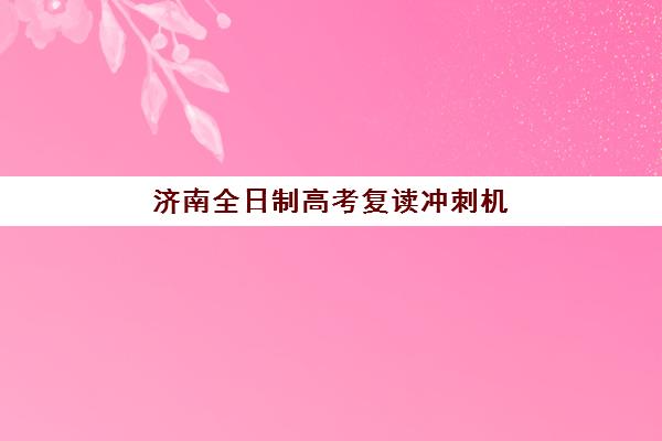 济南全日制高考复读冲刺机构什么时候报名考试？2025年时间预测、报名流程与备考全攻略