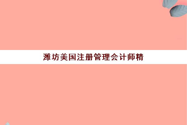 潍坊美国注册管理会计师精讲课程报名确认时间表格，2025年考试日程与备考规划指南