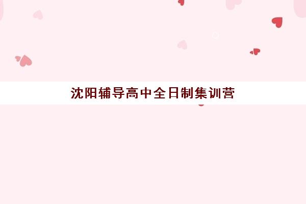 沈阳辅导高中全日制集训营排名前十名有哪些？2025年最新权威榜单、各机构特色对比与科学择校全指南