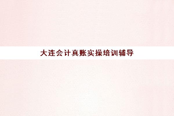 大连会计真账实操培训辅导班有哪些学校招生？2025年最新招生机构权威排名、费用详情与报名全攻略