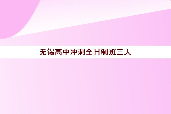 无锡高中冲刺全日制班三大机构服务成本如何公示？2025年最新费用明细、性价比分析与择校全攻略