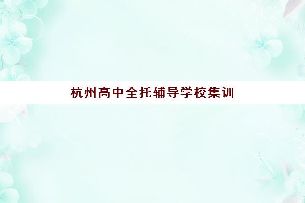 杭州高中全托辅导学校集训营哪个比较好?2025年最新权威排名深度解读与科学择校一站式指南 杭州高中全托辅导学校集训营哪个比较好?2025年最新权威排名深度解读与科学择校一站式指南