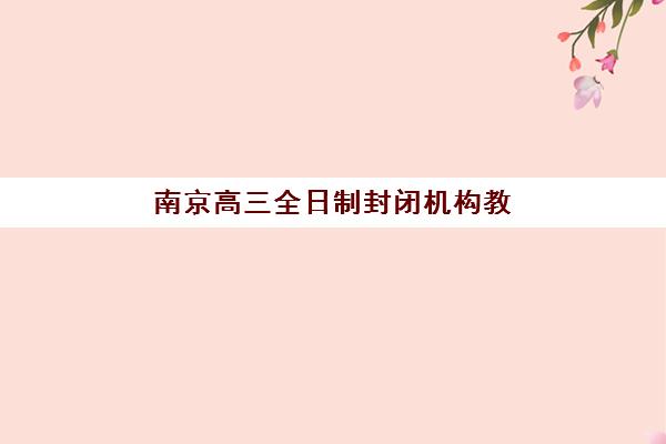 南京高三全日制封闭机构教研能力TOP5如何选？2025年最新教研实力榜单与择校全攻略