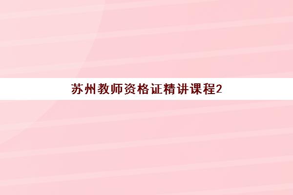 苏州教师资格证精讲课程2025年时间是多少？最新权威时间表解读、各机构课程安排与科学备考全指南