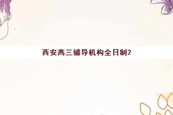 西安高三辅导机构全日制2025年考试时间表如何查询？最新权威日程、各校安排对比与备考规划全指南