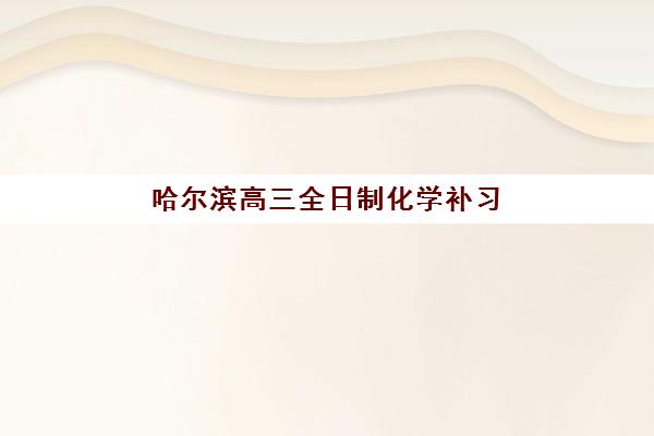 哈尔滨高三全日制化学补习班五大机构用户反馈如何分析？2025年最新权威解析与科学择校全指南