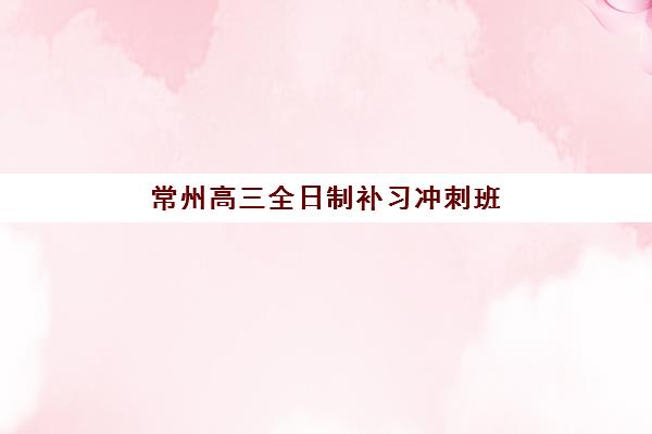 常州高三全日制补习冲刺班时间2025具体时间如何科学规划？最新权威时间解析与高效报名全攻略