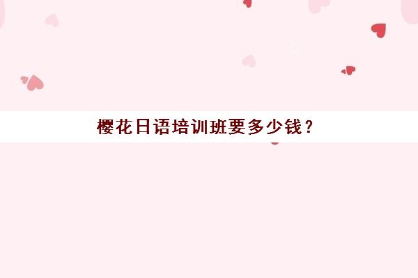 樱花日语培训班要多少钱?2025北京樱花国际日语收费价格表速览与选课指南 樱花日语培训班要多少钱?2025北京樱花国际日语收费价格表速览与选课指南