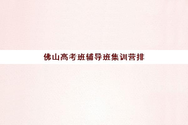 佛山高考班辅导班集训营排名前十名如何选择？2025年最新权威榜单、各校特色深度解析与科学择校全攻略