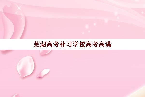 芜湖高考补习学校高考高满意度机构如何选择？2025年最新TOP5权威排名、各校特色深度对比与择校全攻略