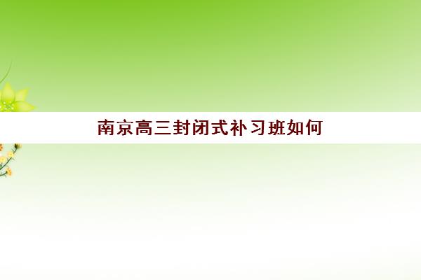 南京高三封闭式补习班如何选？2025年权威机构实力对比、择校指南与避坑全攻略