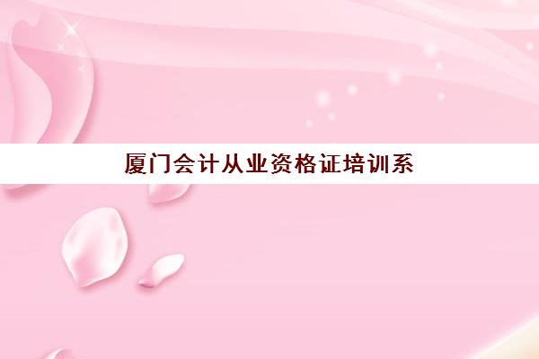 厦门会计从业资格证培训系列课程辅导班排名一览表如何查询？2025年最新权威榜单、课程体系解析与择校全指南