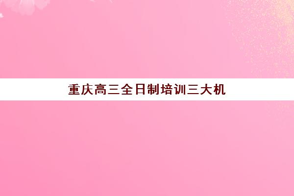 重庆高三全日制培训三大机构服务成本公示如何查询？2025年最新费用对比与科学择校指南