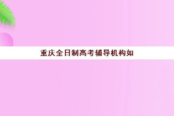 重庆全日制高考辅导机构如何选择？2025年最新排名与收费标准全解析