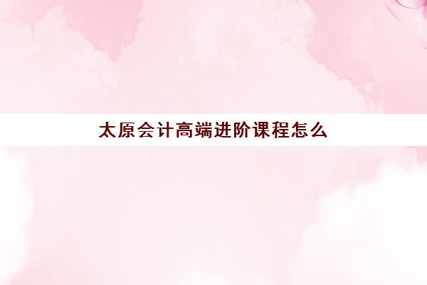 太原会计高端进阶课程怎么选？2025精品集训营排名与择校指南出炉