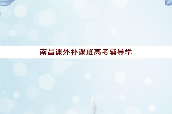 南昌课外补课班高考辅导学校哪家好一点？2025年最新机构排名、选择标准与避坑全攻略