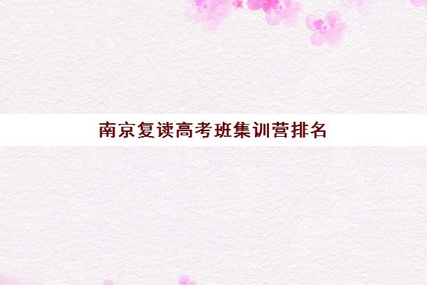南京复读高考班集训营排名榜如何查询？2025年最新公布榜单与择校全指南