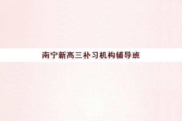 南宁新高三补习机构辅导班有哪些学校可以报？如何筛选适合的辅导班与择校全指南