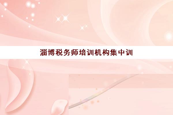 淄博税务师培训机构集中训练营有哪些学校？2025年最新排名详情、各校特色对比与选择指南全解析