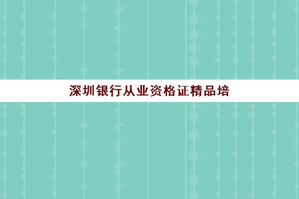 深圳银行从业资格证精品培训课程怎么选?五大特色机构多维评估与择校指南 深圳银行从业资格证精品培训课程怎么选?五大特色机构多维评估与择校指南