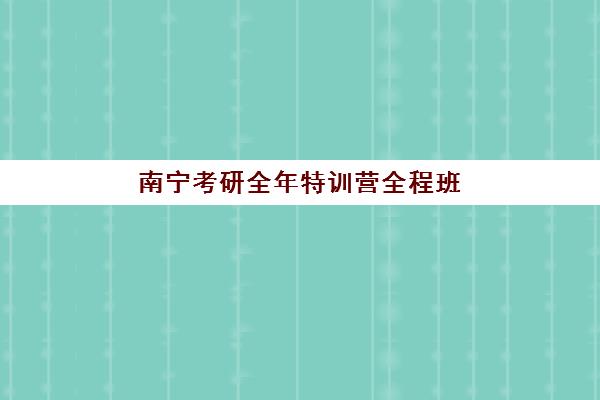 南宁考研全年特训营全程班辅导班有哪些机构可以报？2025年最新实力排名与择校全攻略